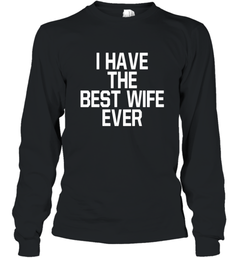 I HAVE THE BEST WIFE EVER T Shirt Who has The Best Wife Long Sleeve