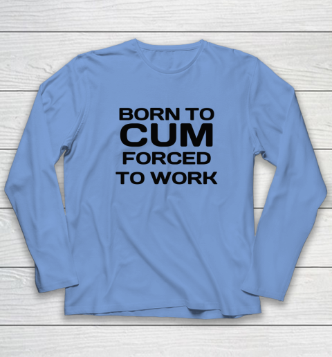 Born To Cum Forced To Work Long Sleeve T-Shirt 6