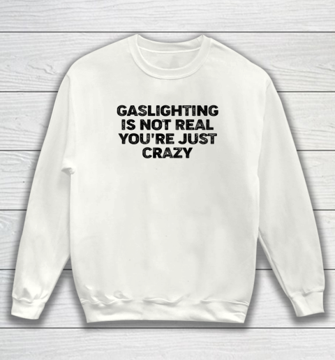Gaslighting Is Not Real Shirt You re Just Crazy Funny Sweatshirt