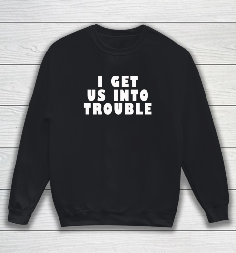 I Get Us Into Trouble Sweatshirt