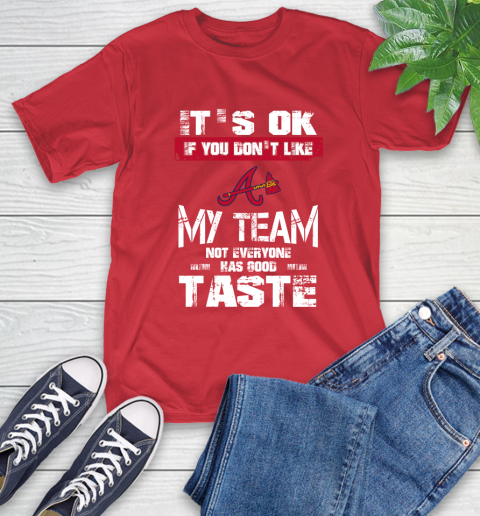 Atlanta Braves MLB Baseball It's Ok If You Don't Like My Team Not Everyone Has Good Taste T-Shirt 11