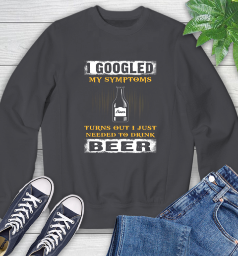 I Googled My Symptoms Turns Out I Needed To Drink Beer Sweatshirt 6