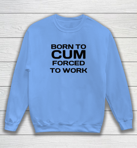 Born To Cum Forced To Work Sweatshirt 7