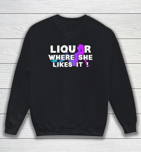 Liquor Where She Likes It Shirt Funny Adult Humor Sweatshirt